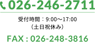 026-246-2711 受付時間：9:00～17:00（土日祝休み） FAX : 026-248-3816