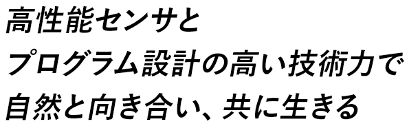 高性能センサとプログラム設計の高い技術力で自然と向き合い、共に生きる
